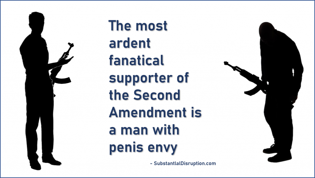 The most adren fanatical supporter of the Second Amendment Is a man with penis envy.