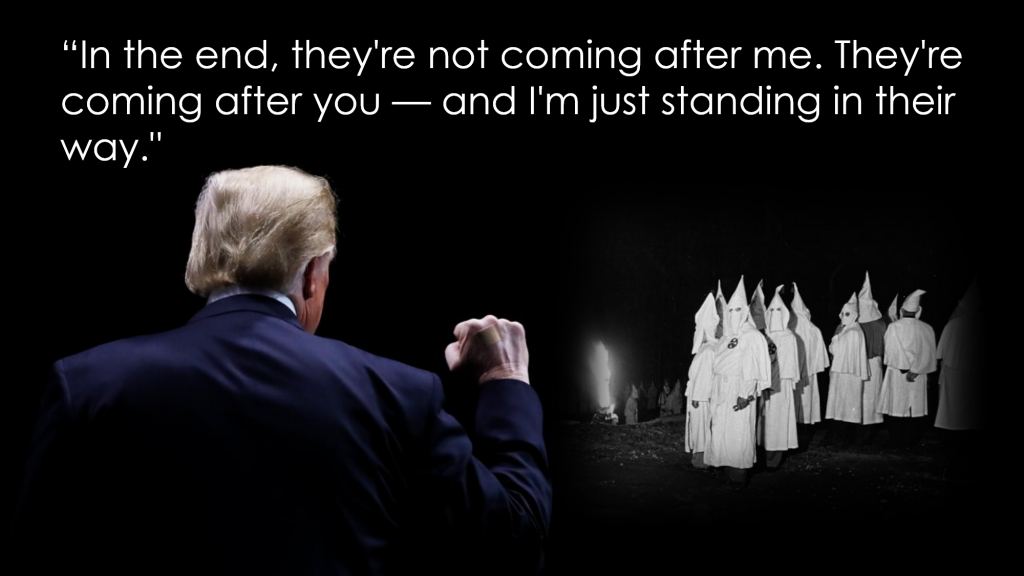 Donald Trump addressing Klansmen: "In the end, they're not coming after me. They're coming after you  - and I'm just standing in their way."